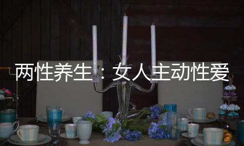 兩性養生：女人主動性愛的八大技巧【組圖】【兩性&情感】風尚中國網