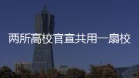 兩所高校官宣共用一扇校門，網友：兩校蹭飯圖鑒可以做啦
