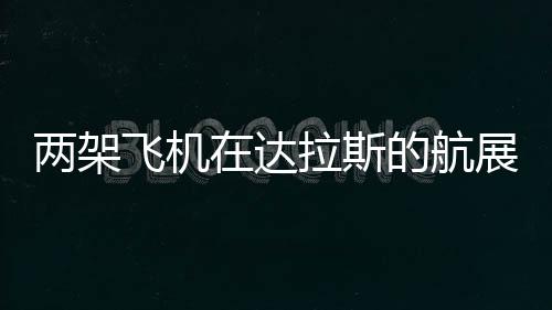 兩架飛機在達拉斯的航展相撞墜毀