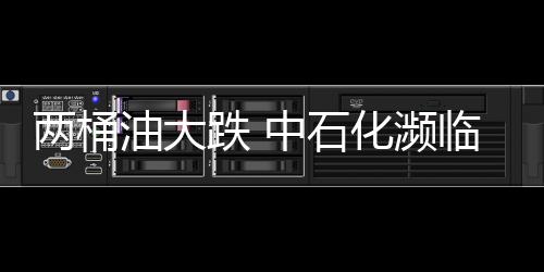 兩桶油大跌 中石化瀕臨破凈
