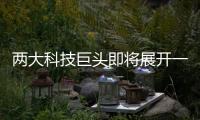 兩大科技巨頭即將展開一場前所未有的交鋒