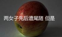 兩女子先后遭尾隨 但是反應卻完全不一樣