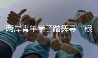 兩岸青年學子踏舞尋“根”，合跳《一雙筷子》演繹濃濃親情