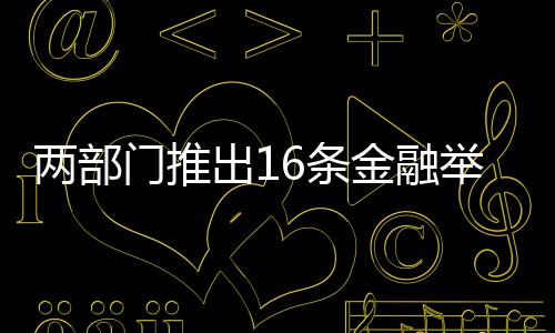 兩部門推出16條金融舉措 促進房地產市場平穩健康發展