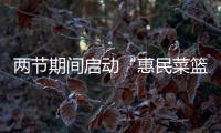 兩節(jié)期間啟動(dòng)“惠民菜籃子”保供穩(wěn)價(jià)