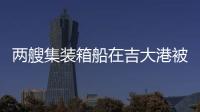 兩艘集裝箱船在吉大港被扣押