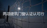 兩項建筑門窗認證認可行業標準啟動編制工作,行業資訊