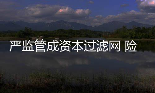 嚴監管成資本過濾網 險企股東將迎“優勝劣汰”