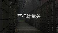 嚴(yán)把計(jì)量關(guān)