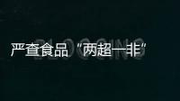 嚴查食品“兩超一非” 福州79家問題企業被責令整改
