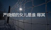 嚴曉頻的女兒是誰 曝其運氣一直很好