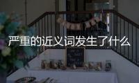 嚴(yán)重的近義詞發(fā)生了什么?