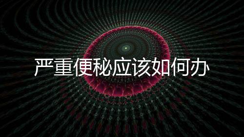 嚴重便秘應該如何辦