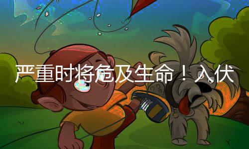 嚴(yán)重時(shí)將危及生命！入伏天將近，謹(jǐn)防這個(gè)病→