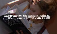 嚴(yán)防嚴(yán)控 筑牢藥品安全防線