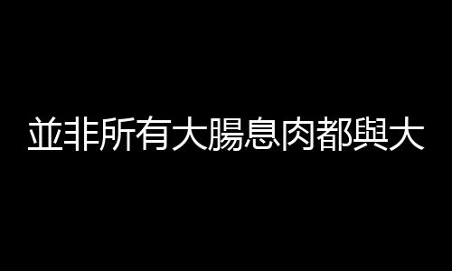 並非所有大腸息肉都與大腸癌有關，遇到哪幾種需要特別留意？