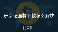 樂享花強制下款怎么解決？樂享花客服電話是多少