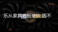 樂從家具老板被砍 因不愿退貨!