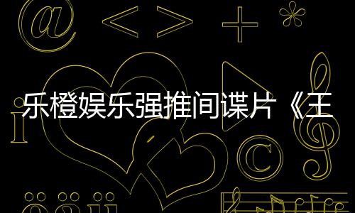 樂橙娛樂強(qiáng)推間諜片《王牌特工2》