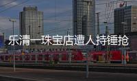 樂清一珠寶店遭人持錘搶劫 稱被盜高達百萬