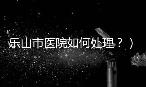 樂山市醫(yī)院如何處理？）