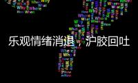 樂觀情緒消退，滬膠回吐漲幅