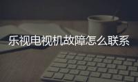 樂視電視機故障怎么聯(lián)系客服？ 樂視電視服務(wù)電話