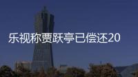 樂視稱賈躍亭已償還200億元債務 債務將分批還清