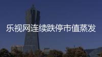 樂視網連續跌停市值蒸發211億元 能否釜底抽薪？