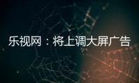 樂視網：將上調大屏廣告業務價格