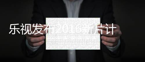樂視發布2016新片計劃 張藝謀蔡康永領銜【娛樂新聞】風尚中國網