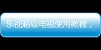 樂視超級電視使用教程，樂視TV超級電視怎么樣