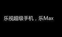 樂視超級手機，樂Max