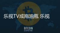 樂視TV成拖油瓶 樂視網(wǎng)首度承認樂視致新虧損
