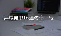乒球男單16強對陣：馬琳形勢最不利 王皓戰韓陽