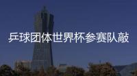 乒球團(tuán)體世界杯參賽隊(duì)敲定 中國隊(duì)接受諸強(qiáng)挑戰(zhàn)