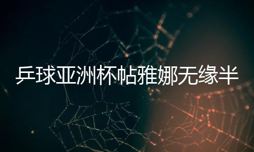 乒球亞洲杯帖雅娜無緣半決賽 拿球拍擋臉