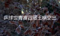 乒球世青賽四冠王橫空出世 國際乒聯大贊前途無量