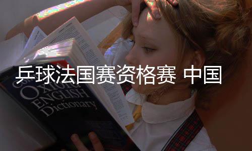 乒球法國賽資格賽 中國三女將連勝陳晴險些翻船
