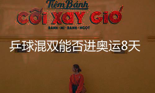 乒球混雙能否進奧運8天后揭曉 國際乒聯(lián)又迎4伙伴