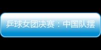 乒球女團決賽：中國隊擺正心態 日本已創歷史