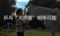 乒乓“大師賽”明年可能繼續(xù) 仿效網(wǎng)球大師杯賽