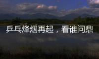 乒乓烽煙再起，看誰問鼎世界杯