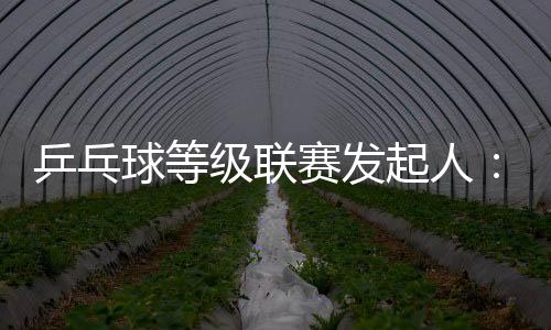 乒乓球等級聯賽發起人：企體聯姻 還會不斷創新