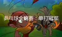 乒乓球全錦賽：單打冠軍誕生！黃友政大獲全勝，劉煒珊力克削球手