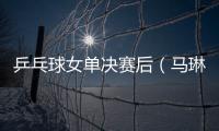 乒乓球女單決賽后（馬琳哭了陳夢:我的時代到來了）