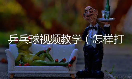 乒乓球視頻教學（怎樣打乒乓球）