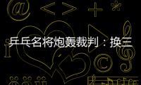 乒乓名將炮轟裁判：換三種發球都被判罰 真是無語