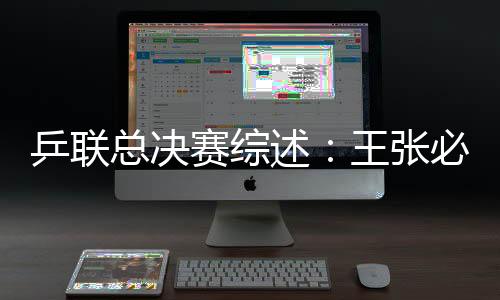 乒聯(lián)總決賽綜述：王張必不可少 韓德同撼國(guó)球長(zhǎng)城