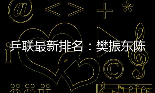 乒聯最新排名：樊振東陳夢居首 國乒四項第一